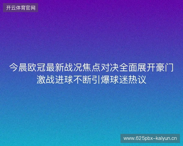 今晨欧冠最新战况焦点对决全面展开豪门激战进球不断引爆球迷热议