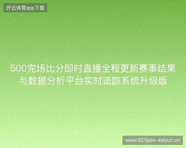 500完场比分即时直播全程更新赛事结果与数据分析平台实时追踪系统升级版